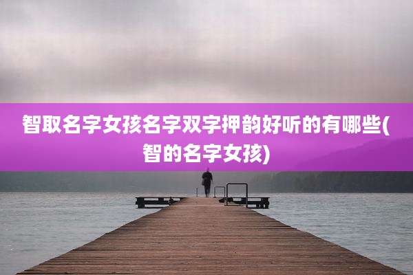 智取名字女孩名字双字押韵好听的有哪些(智的名字女孩)