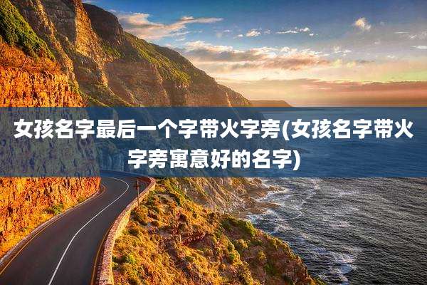 女孩名字最后一个字带火字旁(女孩名字带火字旁寓意好的名字)