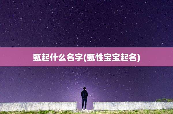 甄起什么名字(甄性宝宝起名)