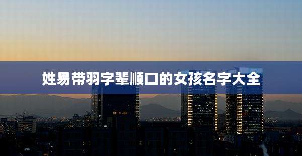 姓易带羽字辈顺口的女孩名字大全