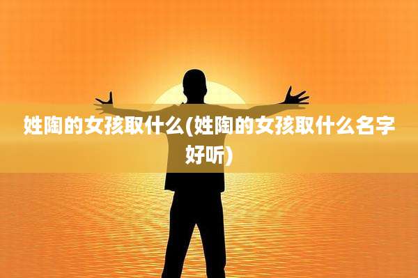 姓陶的女孩取什么(姓陶的女孩取什么名字好听)