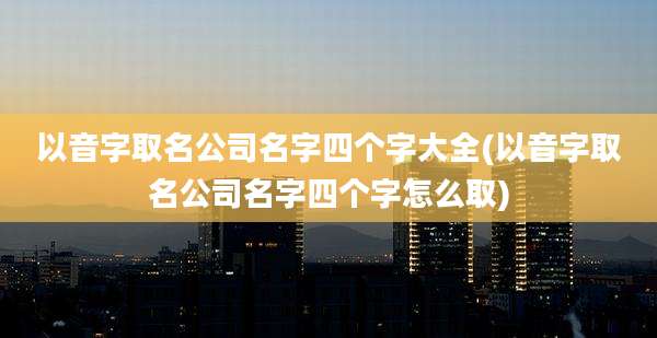 以音字取名公司名字四个字大全(以音字取名公司名字四个字怎么取)
