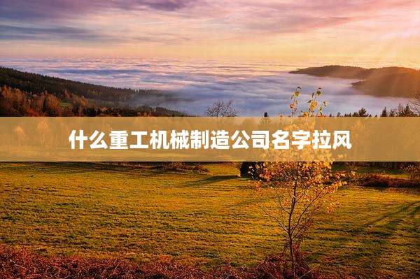 什么重工机械制造公司名字拉风