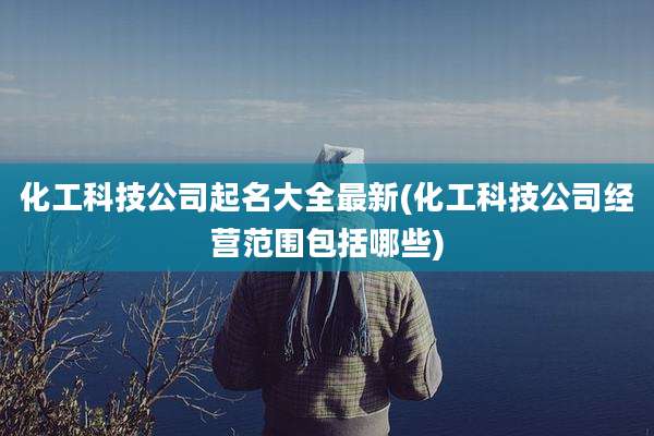 化工科技公司起名大全最新(化工科技公司经营范围包括哪些)
