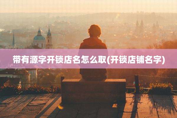 带有源字开锁店名怎么取(开锁店铺名字)