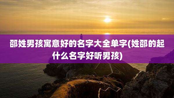 邵姓男孩寓意好的名字大全单字(姓邵的起什么名字好听男孩)