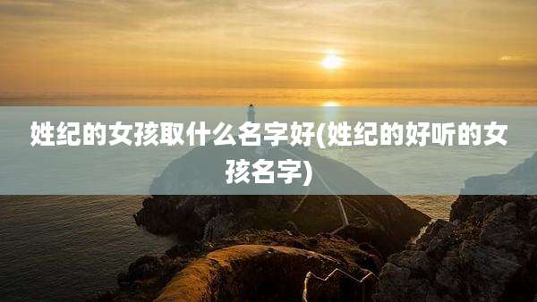 姓纪的女孩取什么名字好(姓纪的好听的女孩名字)