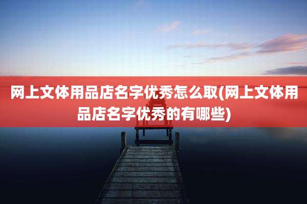 网上文体用品店名字优秀怎么取(网上文体用品店名字优秀的有哪些)