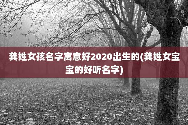 龚姓女孩名字寓意好2020出生的(龚姓女宝宝的好听名字)