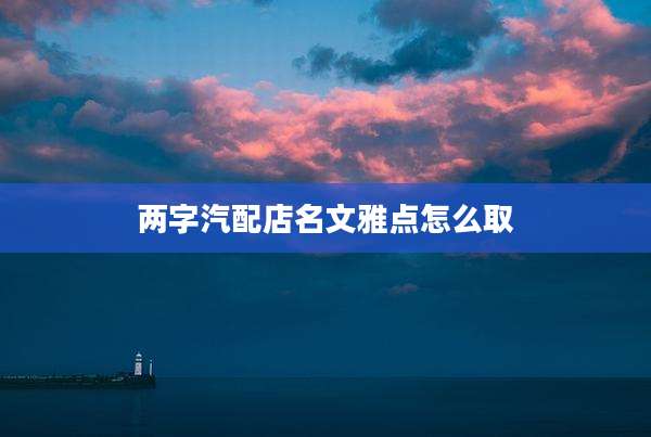 两字汽配店名文雅点怎么取
