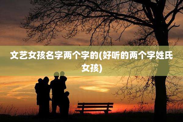 文艺女孩名字两个字的(好听的两个字姓氏女孩)