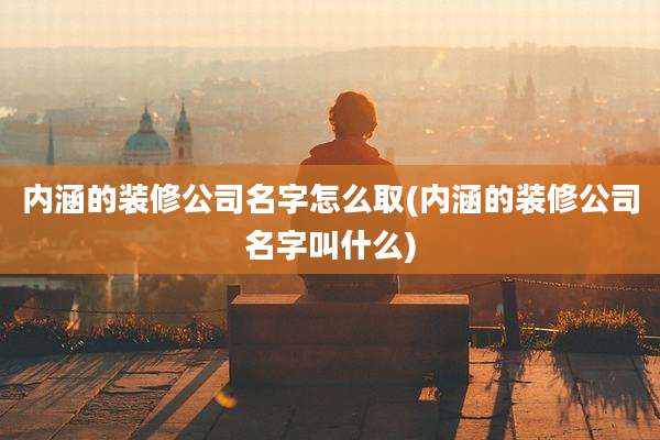 内涵的装修公司名字怎么取(内涵的装修公司名字叫什么)