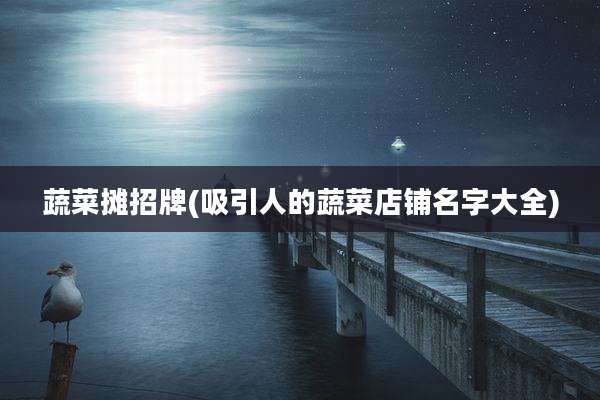 蔬菜摊招牌(吸引人的蔬菜店铺名字大全)