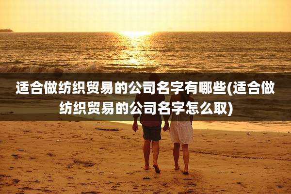 适合做纺织贸易的公司名字有哪些(适合做纺织贸易的公司名字怎么取)
