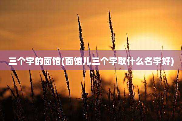 三个字的面馆(面馆儿三个字取什么名字好)