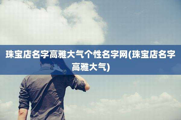 珠宝店名字高雅大气个性名字网(珠宝店名字高雅大气)