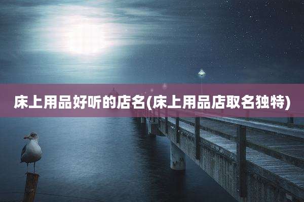 床上用品好听的店名(床上用品店取名独特)