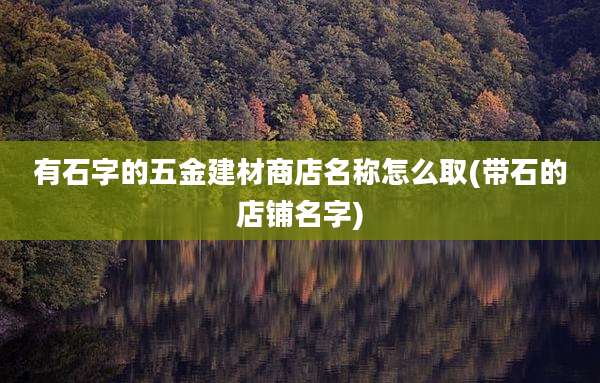 有石字的五金建材商店名称怎么取(带石的店铺名字)