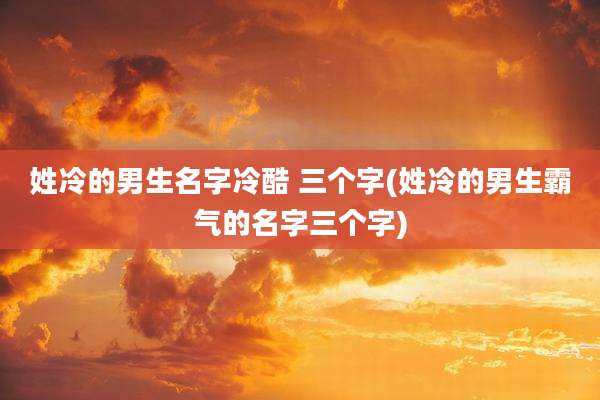 姓冷的男生名字冷酷 三个字(姓冷的男生霸气的名字三个字)