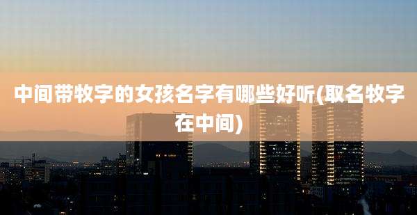 中间带牧字的女孩名字有哪些好听(取名牧字在中间)