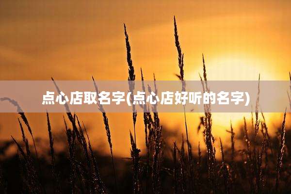 点心店取名字(点心店好听的名字)