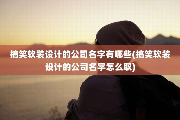 搞笑软装设计的公司名字有哪些(搞笑软装设计的公司名字怎么取)