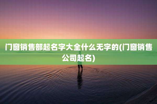门窗销售部起名字大全什么无字的(门窗销售公司起名)