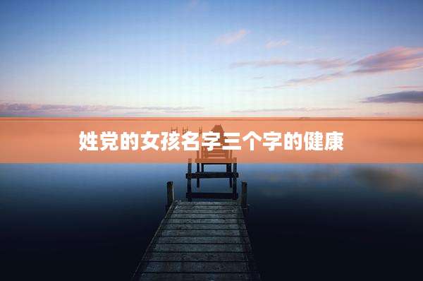 姓党的女孩名字三个字的健康