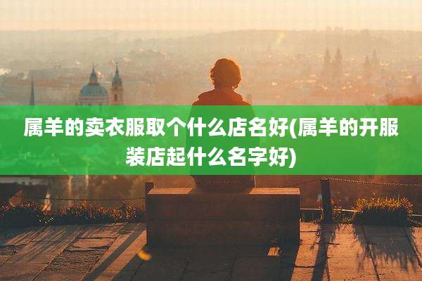 属羊的卖衣服取个什么店名好(属羊的开服装店起什么名字好)