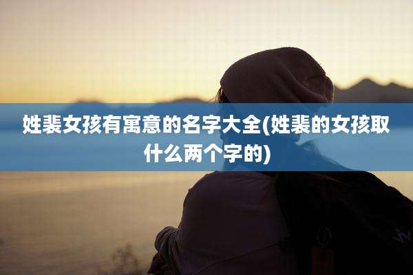 姓裴女孩有寓意的名字大全(姓裴的女孩取什么两个字的)