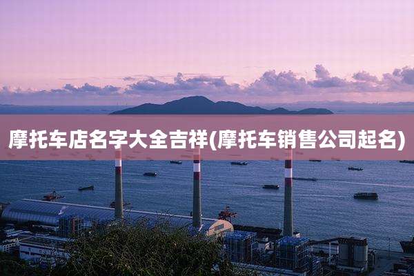 摩托车店名字大全吉祥(摩托车销售公司起名)