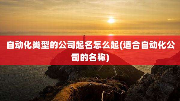 自动化类型的公司起名怎么起(适合自动化公司的名称)