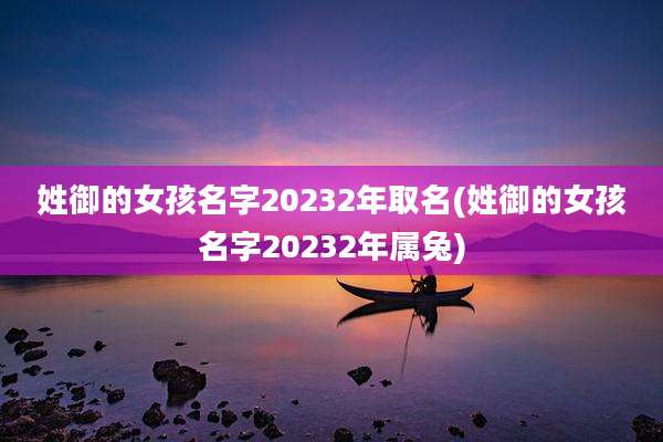姓御的女孩名字20232年取名(姓御的女孩名字20232年属兔)