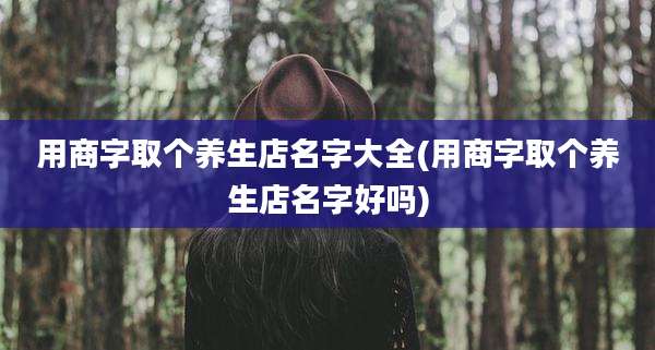 用商字取个养生店名字大全(用商字取个养生店名字好吗)