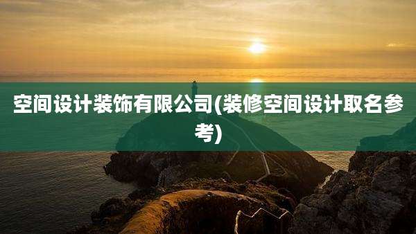 空间设计装饰有限公司(装修空间设计取名参考)