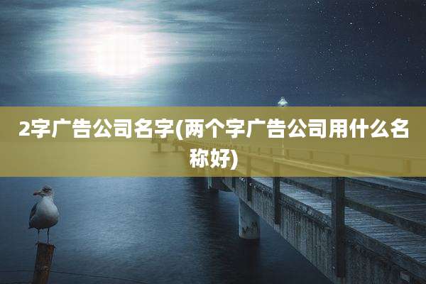 2字广告公司名字(两个字广告公司用什么名称好)