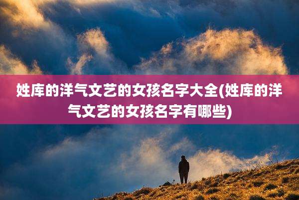 姓库的洋气文艺的女孩名字大全(姓库的洋气文艺的女孩名字有哪些)