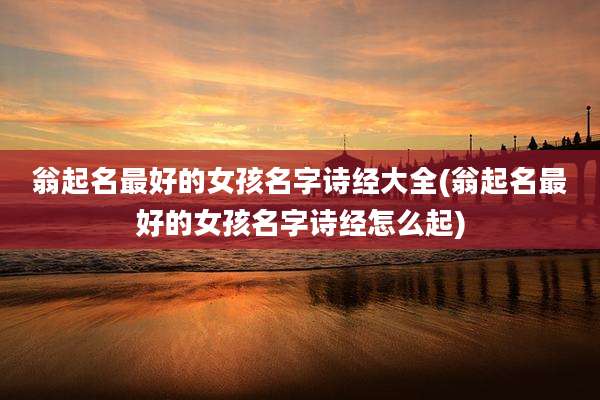 翁起名最好的女孩名字诗经大全(翁起名最好的女孩名字诗经怎么起)