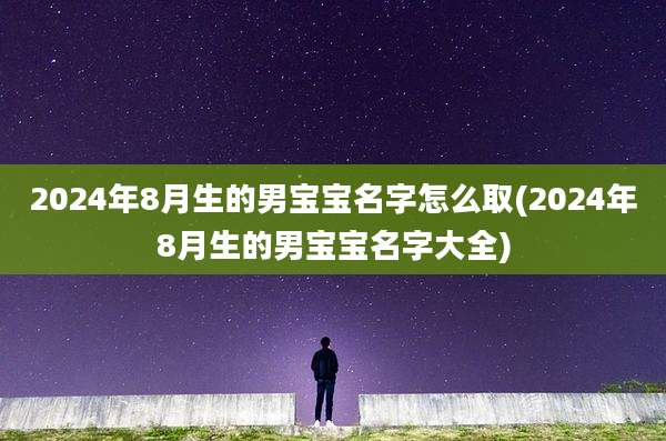 2024年8月生的男宝宝名字怎么取(2024年8月生的男宝宝名字大全)