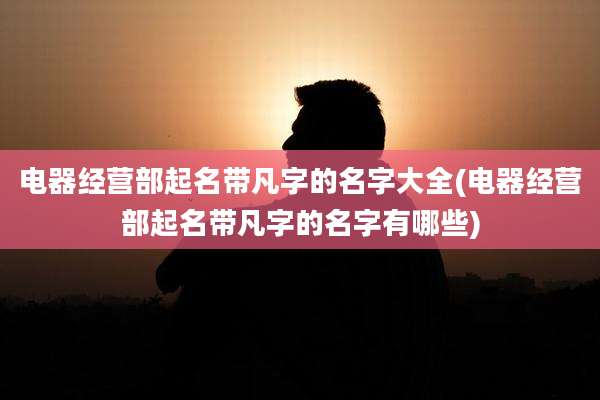 电器经营部起名带凡字的名字大全(电器经营部起名带凡字的名字有哪些)