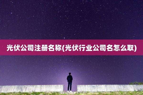 光伏公司注册名称(光伏行业公司名怎么取)