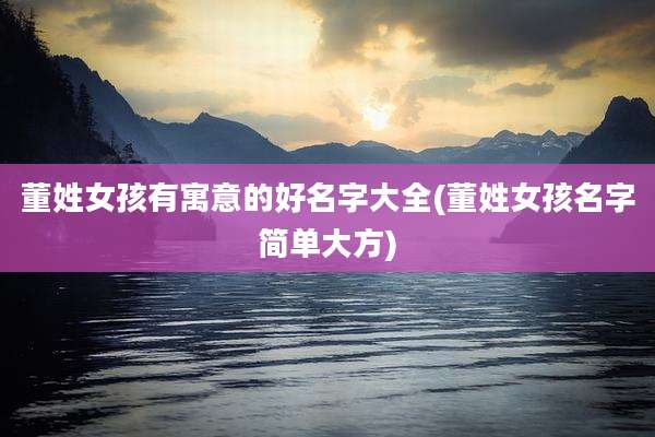 董姓女孩有寓意的好名字大全(董姓女孩名字简单大方)