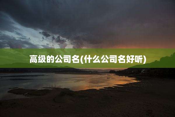 高级的公司名(什么公司名好听)