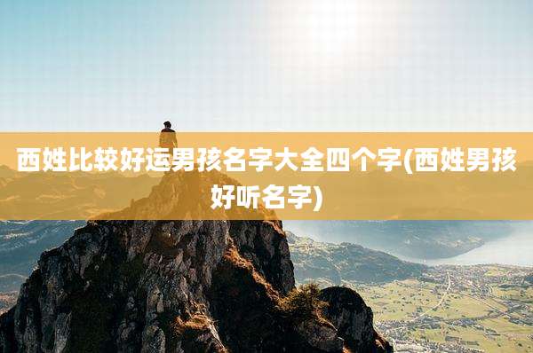 西姓比较好运男孩名字大全四个字(西姓男孩好听名字)