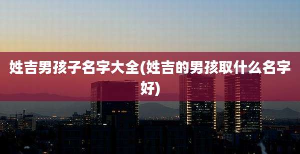姓吉男孩子名字大全(姓吉的男孩取什么名字好)