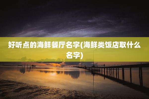 好听点的海鲜餐厅名字(海鲜类饭店取什么名字)