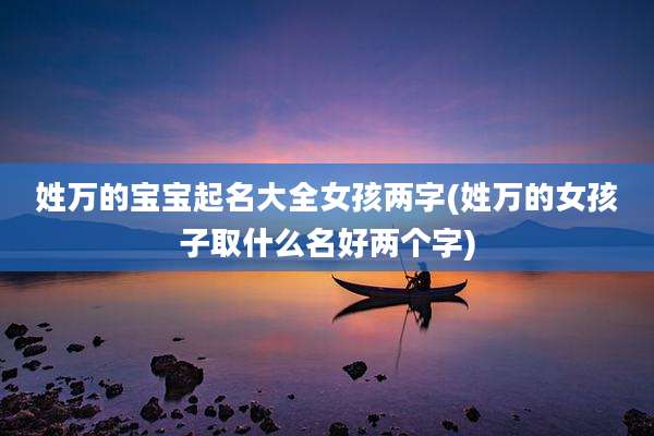 姓万的宝宝起名大全女孩两字(姓万的女孩子取什么名好两个字)