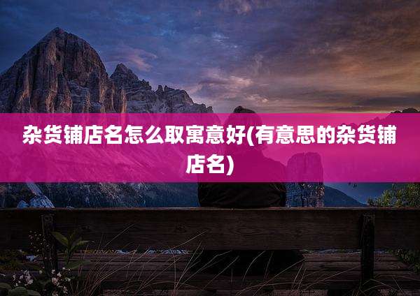 杂货铺店名怎么取寓意好(有意思的杂货铺店名)