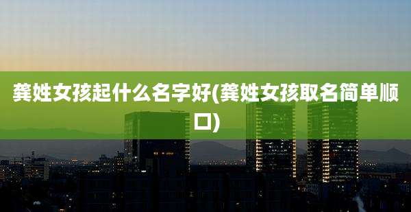 龚姓女孩起什么名字好(龚姓女孩取名简单顺口)
