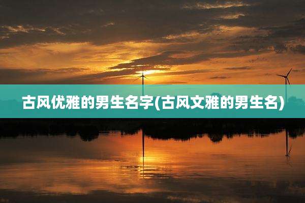 古风优雅的男生名字(古风文雅的男生名)
